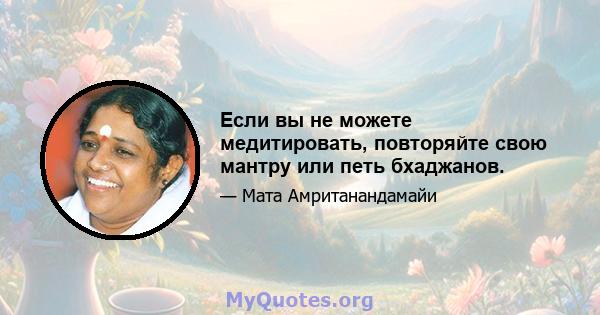 Если вы не можете медитировать, повторяйте свою мантру или петь бхаджанов.