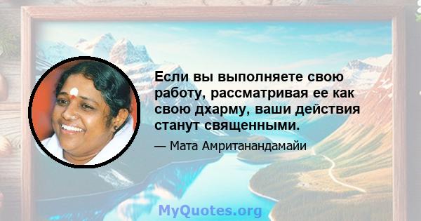 Если вы выполняете свою работу, рассматривая ее как свою дхарму, ваши действия станут священными.