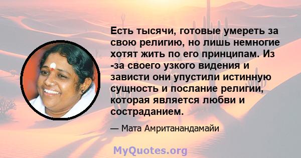 Есть тысячи, готовые умереть за свою религию, но лишь немногие хотят жить по его принципам. Из -за своего узкого видения и зависти они упустили истинную сущность и послание религии, которая является любви и состраданием.