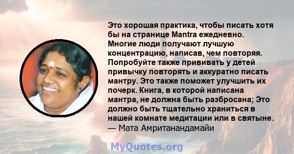 Это хорошая практика, чтобы писать хотя бы на странице Mantra ежедневно. Многие люди получают лучшую концентрацию, написав, чем повторяя. Попробуйте также прививать у детей привычку повторять и аккуратно писать мантру.