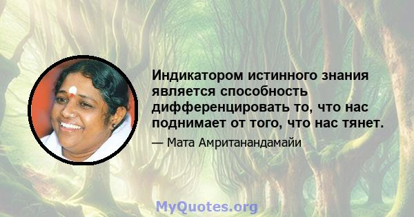 Индикатором истинного знания является способность дифференцировать то, что нас поднимает от того, что нас тянет.