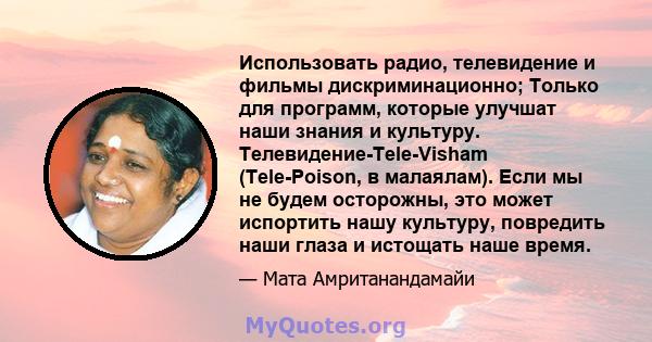 Использовать радио, телевидение и фильмы дискриминационно; Только для программ, которые улучшат наши знания и культуру. Телевидение-Tele-Visham (Tele-Poison, в малаялам). Если мы не будем осторожны, это может испортить