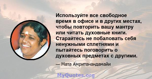 Используйте все свободное время в офисе и в других местах, чтобы повторить вашу мантру или читать духовные книги. Старайтесь не побаловать себя ненужными сплетнями и пытайтесь поговорить о духовных предметах с другими.