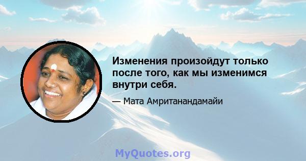 Изменения произойдут только после того, как мы изменимся внутри себя.