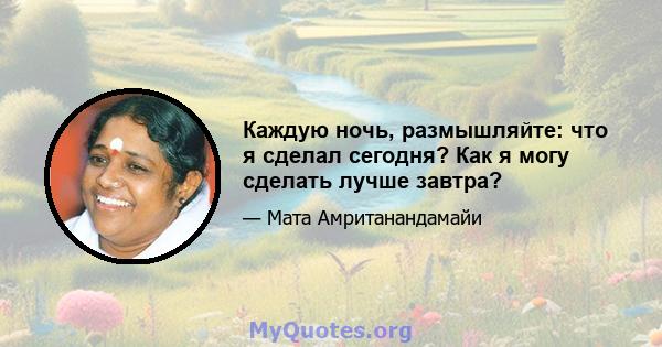 Каждую ночь, размышляйте: что я сделал сегодня? Как я могу сделать лучше завтра?