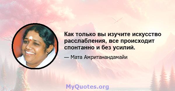 Как только вы изучите искусство расслабления, все происходит спонтанно и без усилий.