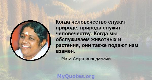 Когда человечество служит природе, природа служит человечеству. Когда мы обслуживаем животных и растения, они также подают нам взамен.