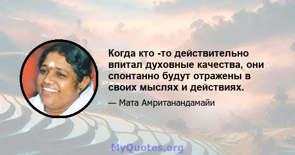 Когда кто -то действительно впитал духовные качества, они спонтанно будут отражены в своих мыслях и действиях.