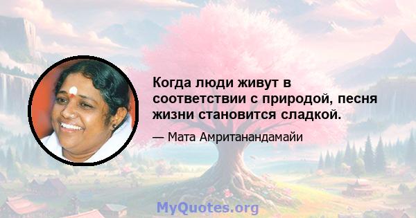 Когда люди живут в соответствии с природой, песня жизни становится сладкой.