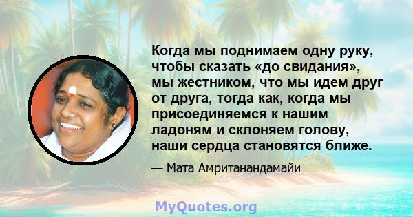 Когда мы поднимаем одну руку, чтобы сказать «до свидания», мы жестником, что мы идем друг от друга, тогда как, когда мы присоединяемся к нашим ладоням и склоняем голову, наши сердца становятся ближе.