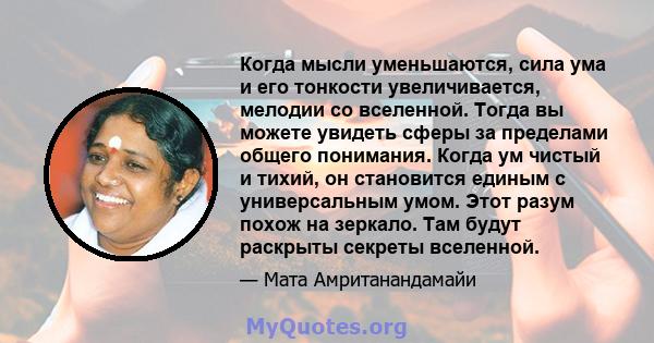 Когда мысли уменьшаются, сила ума и его тонкости увеличивается, мелодии со вселенной. Тогда вы можете увидеть сферы за пределами общего понимания. Когда ум чистый и тихий, он становится единым с универсальным умом. Этот 