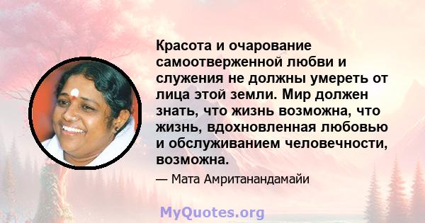 Красота и очарование самоотверженной любви и служения не должны умереть от лица этой земли. Мир должен знать, что жизнь возможна, что жизнь, вдохновленная любовью и обслуживанием человечности, возможна.