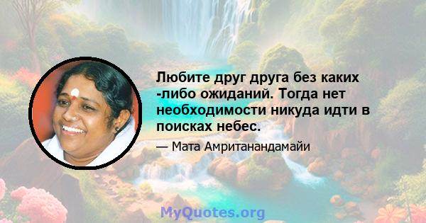 Любите друг друга без каких -либо ожиданий. Тогда нет необходимости никуда идти в поисках небес.