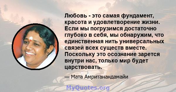 Любовь - это самая фундамент, красота и удовлетворение жизни. Если мы погрузимся достаточно глубоко в себя, мы обнаружим, что единственная нить универсальных связей всех существ вместе. Поскольку это осознание зарется