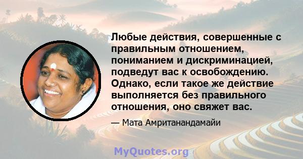 Любые действия, совершенные с правильным отношением, пониманием и дискриминацией, подведут вас к освобождению. Однако, если такое же действие выполняется без правильного отношения, оно свяжет вас.