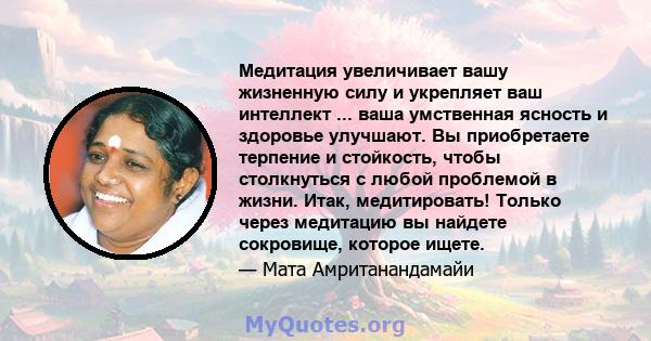 Медитация увеличивает вашу жизненную силу и укрепляет ваш интеллект ... ваша умственная ясность и здоровье улучшают. Вы приобретаете терпение и стойкость, чтобы столкнуться с любой проблемой в жизни. Итак, медитировать! 