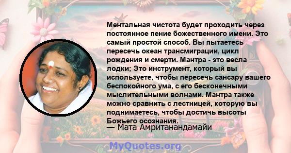 Ментальная чистота будет проходить через постоянное пение божественного имени. Это самый простой способ. Вы пытаетесь пересечь океан трансмиграции, цикл рождения и смерти. Мантра - это весла лодки; Это инструмент,