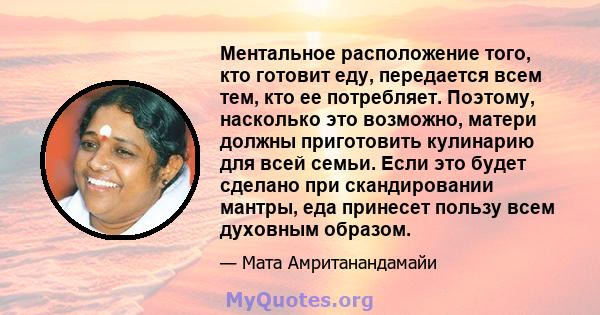 Ментальное расположение того, кто готовит еду, передается всем тем, кто ее потребляет. Поэтому, насколько это возможно, матери должны приготовить кулинарию для всей семьи. Если это будет сделано при скандировании