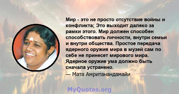 Мир - это не просто отсутствие войны и конфликта; Это выходит далеко за рамки этого. Мир должен способен способствовать личности, внутри семьи и внутри общества. Простое передача ядерного оружия мира в музей сам по себе 