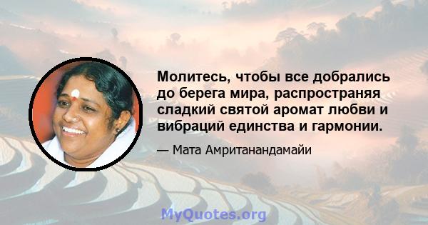 Молитесь, чтобы все добрались до берега мира, распространяя сладкий святой аромат любви и вибраций единства и гармонии.