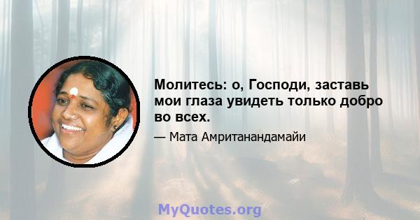 Молитесь: о, Господи, заставь мои глаза увидеть только добро во всех.