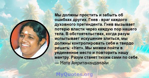 Мы должны простить и забыть об ошибках других. Гнев - враг каждого духовного претендента. Гнев вызывает потерю власти через каждую пор нашего тела. В обстоятельствах, когда разум испытывает искушение злиться, мы должны