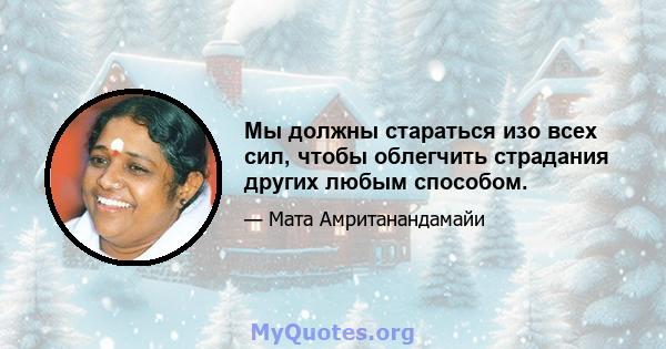 Мы должны стараться изо всех сил, чтобы облегчить страдания других любым способом.