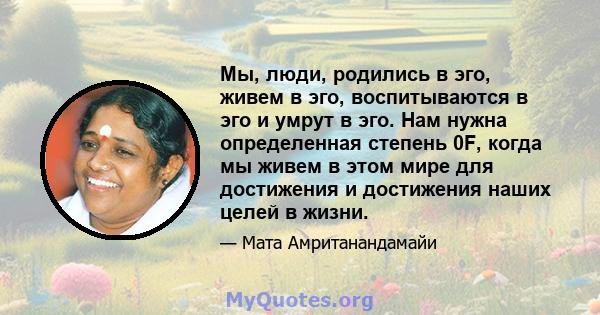 Мы, люди, родились в эго, живем в эго, воспитываются в эго и умрут в эго. Нам нужна определенная степень 0F, когда мы живем в этом мире для достижения и достижения наших целей в жизни.