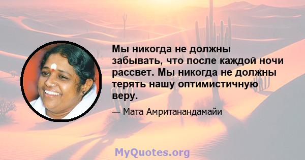 Мы никогда не должны забывать, что после каждой ночи рассвет. Мы никогда не должны терять нашу оптимистичную веру.