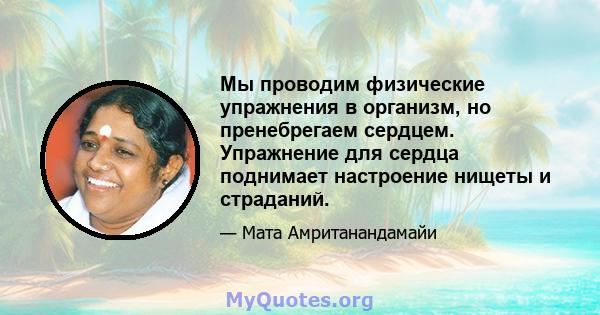 Мы проводим физические упражнения в организм, но пренебрегаем сердцем. Упражнение для сердца поднимает настроение нищеты и страданий.