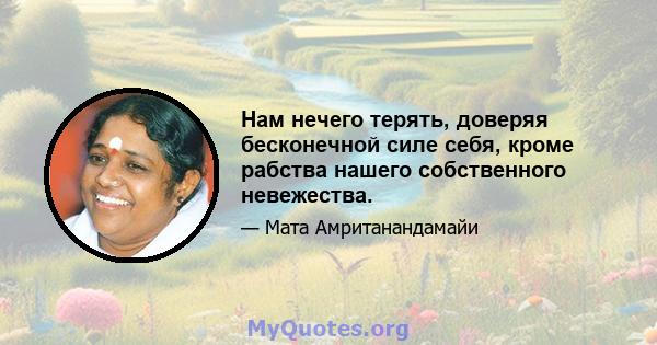 Нам нечего терять, доверяя бесконечной силе себя, кроме рабства нашего собственного невежества.