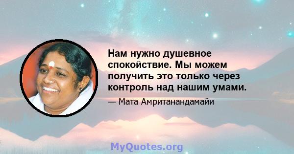 Нам нужно душевное спокойствие. Мы можем получить это только через контроль над нашим умами.