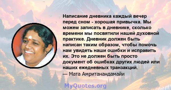 Написание дневника каждый вечер перед сном - хорошая привычка. Мы можем записать в дневнике, сколько времени мы посвятили нашей духовной практике. Дневник должен быть написан таким образом, чтобы помочь нам увидеть наши 