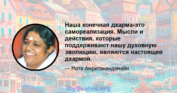 Наша конечная дхарма-это самореализация. Мысли и действия, которые поддерживают нашу духовную эволюцию, являются настоящей дхармой.