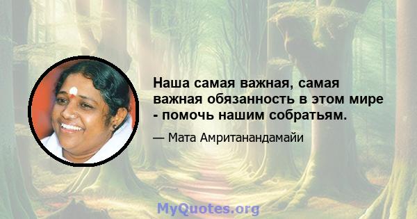 Наша самая важная, самая важная обязанность в этом мире - помочь нашим собратьям.