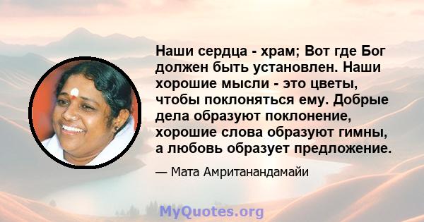 Наши сердца - храм; Вот где Бог должен быть установлен. Наши хорошие мысли - это цветы, чтобы поклоняться ему. Добрые дела образуют поклонение, хорошие слова образуют гимны, а любовь образует предложение.