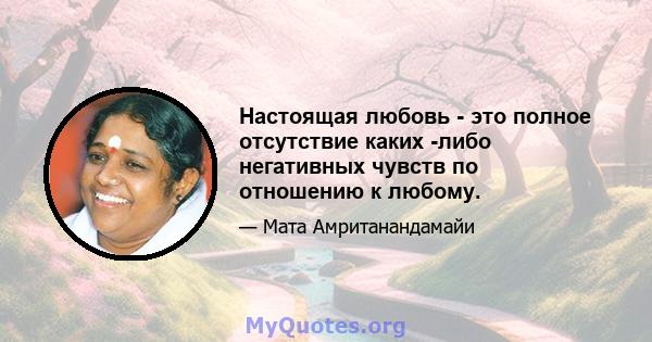 Настоящая любовь - это полное отсутствие каких -либо негативных чувств по отношению к любому.