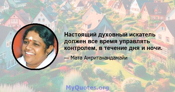 Настоящий духовный искатель должен все время управлять контролем, в течение дня и ночи.