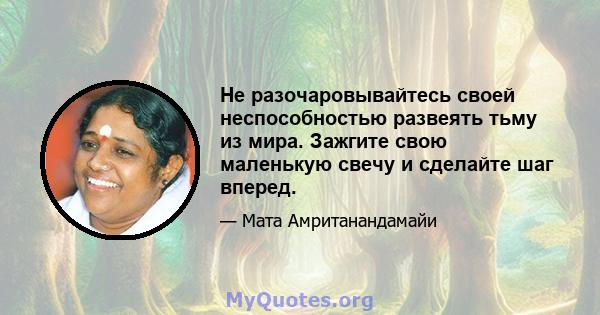 Не разочаровывайтесь своей неспособностью развеять тьму из мира. Зажгите свою маленькую свечу и сделайте шаг вперед.