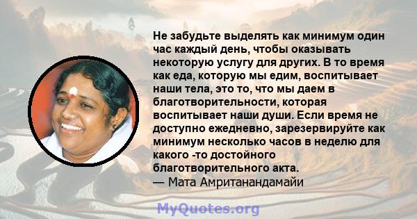 Не забудьте выделять как минимум один час каждый день, чтобы оказывать некоторую услугу для других. В то время как еда, которую мы едим, воспитывает наши тела, это то, что мы даем в благотворительности, которая