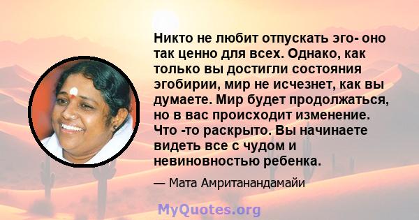 Никто не любит отпускать эго- оно так ценно для всех. Однако, как только вы достигли состояния эгобирии, мир не исчезнет, ​​как вы думаете. Мир будет продолжаться, но в вас происходит изменение. Что -то раскрыто. Вы