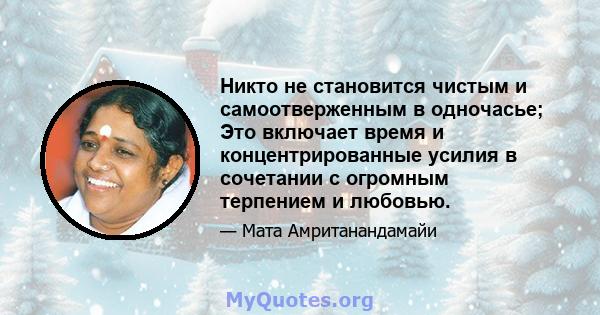 Никто не становится чистым и самоотверженным в одночасье; Это включает время и концентрированные усилия в сочетании с огромным терпением и любовью.