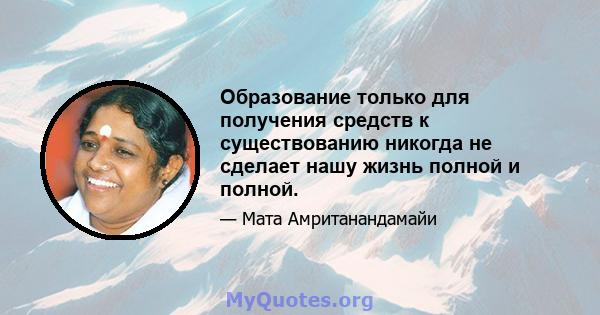 Образование только для получения средств к существованию никогда не сделает нашу жизнь полной и полной.