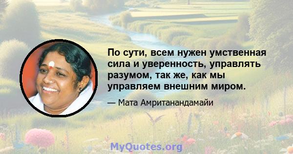 По сути, всем нужен умственная сила и уверенность, управлять разумом, так же, как мы управляем внешним миром.