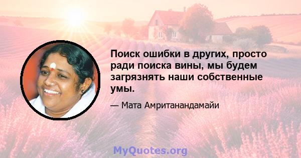 Поиск ошибки в других, просто ради поиска вины, мы будем загрязнять наши собственные умы.