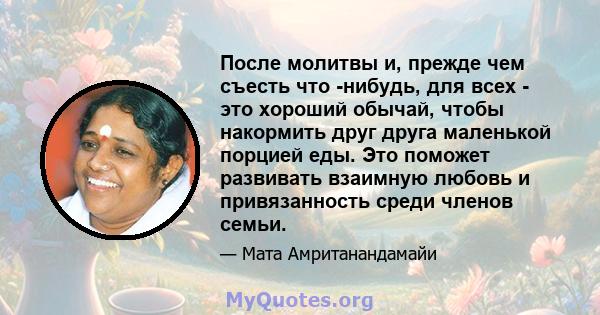 После молитвы и, прежде чем съесть что -нибудь, для всех - это хороший обычай, чтобы накормить друг друга маленькой порцией еды. Это поможет развивать взаимную любовь и привязанность среди членов семьи.