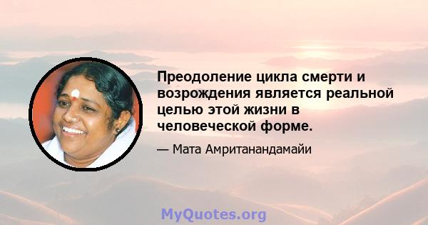 Преодоление цикла смерти и возрождения является реальной целью этой жизни в человеческой форме.