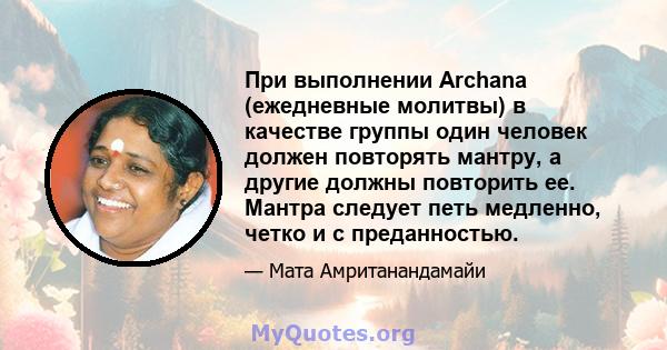 При выполнении Archana (ежедневные молитвы) в качестве группы один человек должен повторять мантру, а другие должны повторить ее. Мантра следует петь медленно, четко и с преданностью.