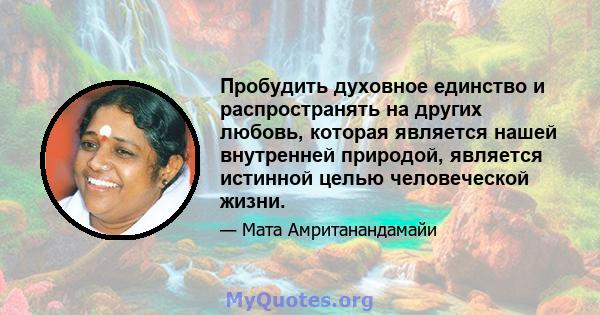 Пробудить духовное единство и распространять на других любовь, которая является нашей внутренней природой, является истинной целью человеческой жизни.