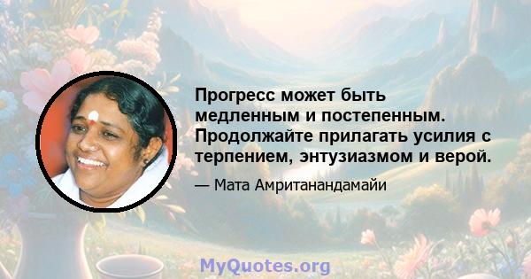 Прогресс может быть медленным и постепенным. Продолжайте прилагать усилия с терпением, энтузиазмом и верой.